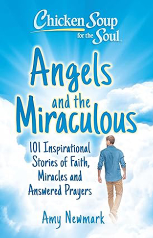 Chicken Soup for the Soul: Angels and the Miraculous - 101 Inspirational Stories of Faith, Miracles and Answered Prayers